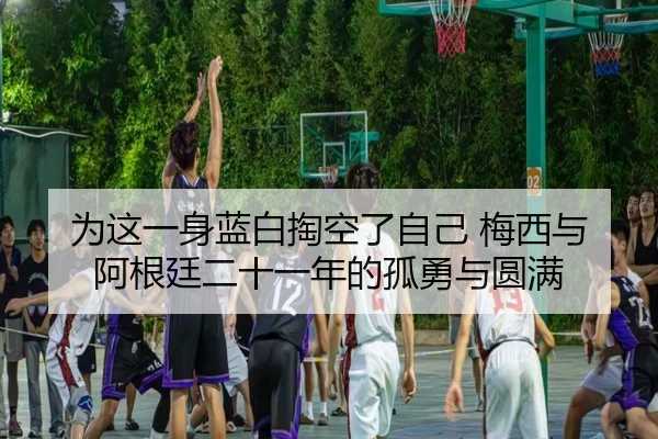 为这一身蓝白掏空了自己 梅西与阿根廷二十一年的孤勇与圆满